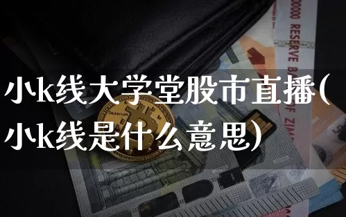 小k线大学堂股市直播(小k线是什么意思)_https://www.jianghaiboli.com_黄金期货_第1张