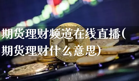 期货理财频道在线直播(期货理财什么意思)_https://www.jianghaiboli.com_恒指期货_第1张