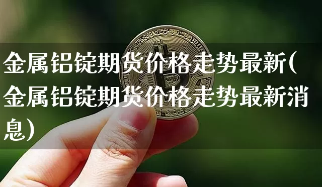 金属铝锭期货价格走势最新(金属铝锭期货价格走势最新消息)_https://www.jianghaiboli.com_黄金期货_第1张