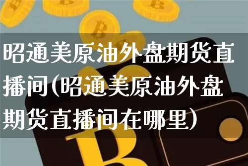 昭通美原油外盘期货直播间(昭通美原油外盘期货直播间在哪里)_https://www.jianghaiboli.com_恒指期货_第1张