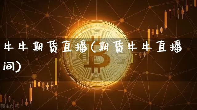 牛牛期货直播(期货牛牛直播间)_https://www.jianghaiboli.com_外盘期货_第1张