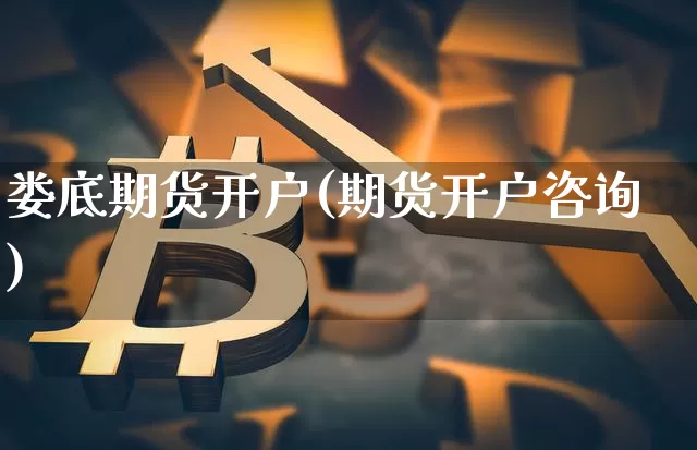 娄底期货开户(期货开户咨询)_https://www.jianghaiboli.com_外盘期货_第1张