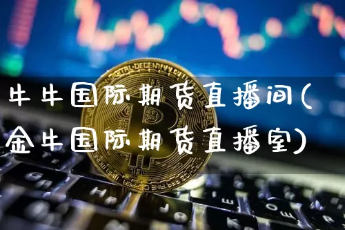牛牛国际期货直播间(金牛国际期货直播室)_https://www.jianghaiboli.com_黄金期货_第1张