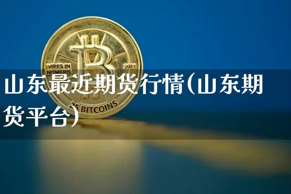 山东最近期货行情(山东期货平台)_https://www.jianghaiboli.com_期货_第1张