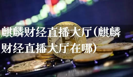 麒麟财经直播大厅(麒麟财经直播大厅在哪)_https://www.jianghaiboli.com_外盘期货_第1张