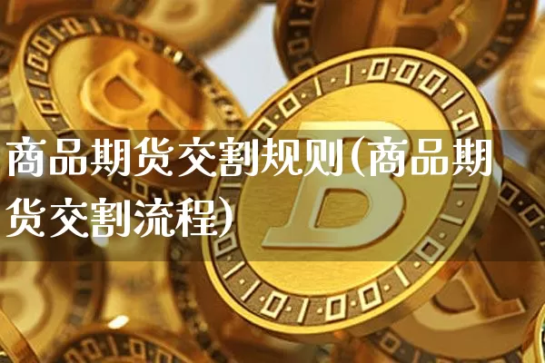 商品期货交割规则(商品期货交割流程)_https://www.jianghaiboli.com_原油期货_第1张