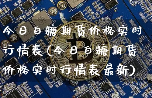 今日白糖期货价格实时行情表(今日白糖期货价格实时行情表最新)_https://www.jianghaiboli.com_原油期货_第1张