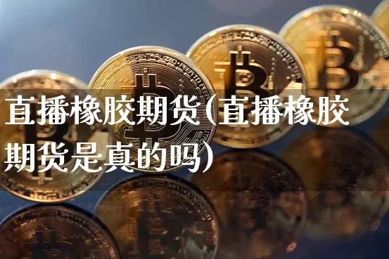 直播橡胶期货(直播橡胶期货是真的吗)_https://www.jianghaiboli.com_恒指期货_第1张