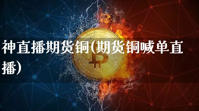 神直播期货铜(期货铜喊单直播)_https://www.jianghaiboli.com_外盘期货_第1张