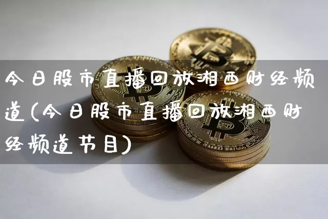 今日股市直播回放湘西财经频道(今日股市直播回放湘西财经频道节目)_https://www.jianghaiboli.com_外盘期货_第1张