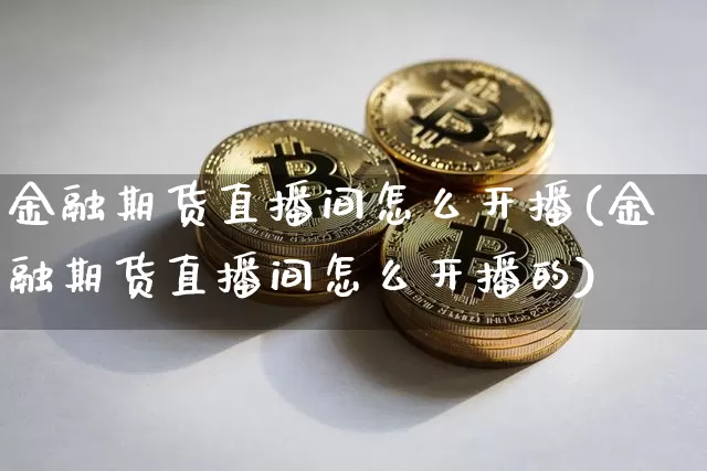 金融期货直播间怎么开播(金融期货直播间怎么开播的)_https://www.jianghaiboli.com_期货_第1张