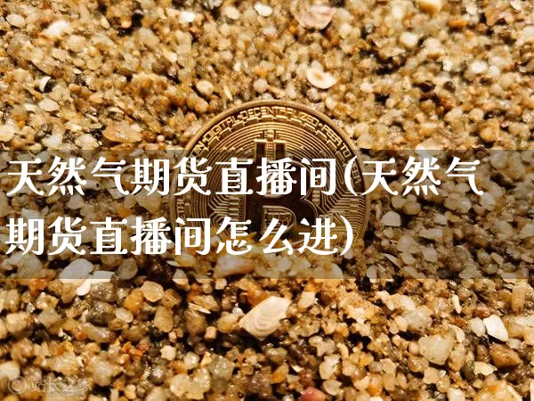 天然气期货直播间(天然气期货直播间怎么进)_https://www.jianghaiboli.com_外盘期货_第1张