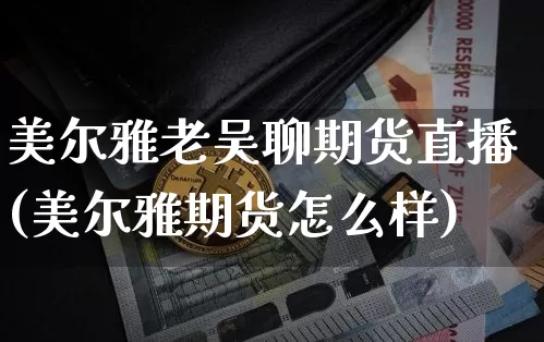 美尔雅老吴聊期货直播(美尔雅期货怎么样)_https://www.jianghaiboli.com_期货_第1张
