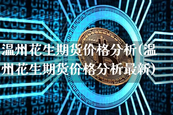 温州花生期货价格分析(温州花生期货价格分析最新)_https://www.jianghaiboli.com_原油期货_第1张
