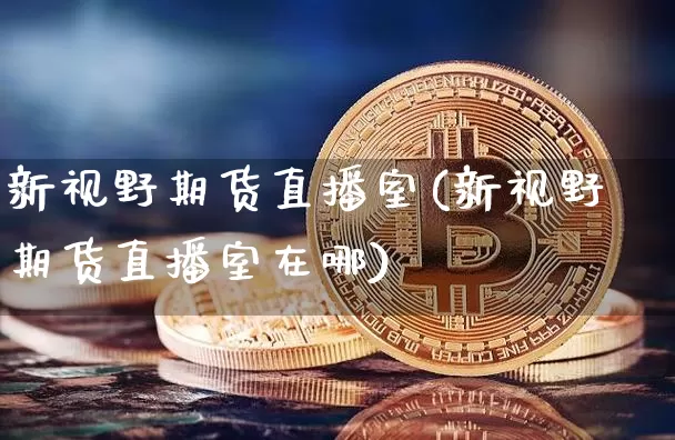 新视野期货直播室(新视野期货直播室在哪)_https://www.jianghaiboli.com_恒指期货_第1张