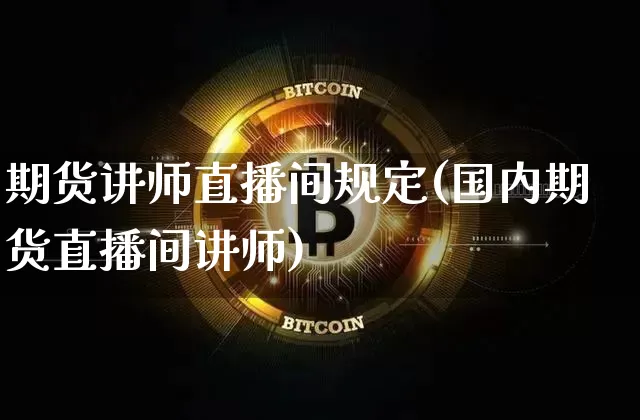 期货讲师直播间规定(国内期货直播间讲师)_https://www.jianghaiboli.com_外盘期货_第1张