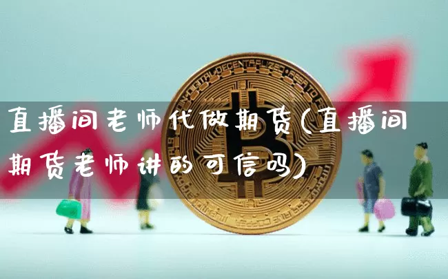 直播间老师代做期货(直播间期货老师讲的可信吗)_https://www.jianghaiboli.com_黄金期货_第1张