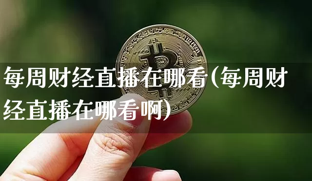 每周财经直播在哪看(每周财经直播在哪看啊)_https://www.jianghaiboli.com_原油期货_第1张