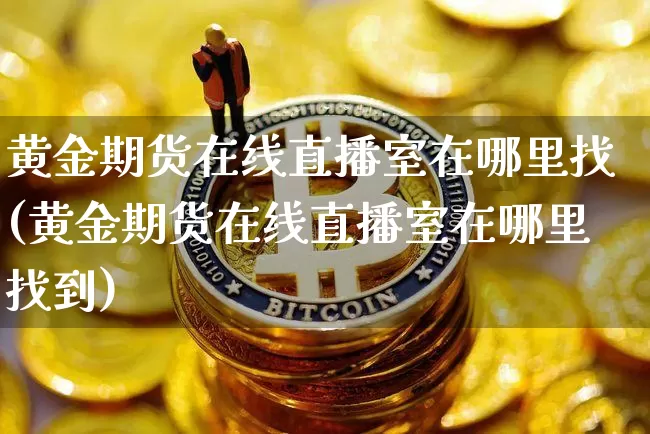 黄金期货在线直播室在哪里找(黄金期货在线直播室在哪里找到)_https://www.jianghaiboli.com_期货_第1张