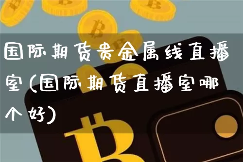 国际期货贵金属线直播室(国际期货直播室哪个好)_https://www.jianghaiboli.com_期货_第1张
