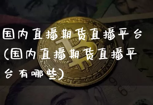 国内直播期货直播平台(国内直播期货直播平台有哪些)_https://www.jianghaiboli.com_黄金期货_第1张