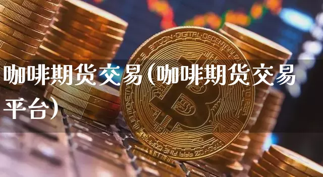 咖啡期货交易(咖啡期货交易平台)_https://www.jianghaiboli.com_恒指期货_第1张