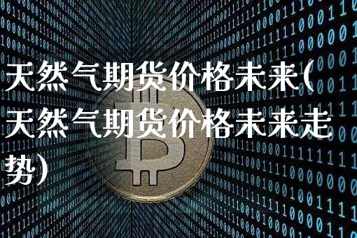 天然气期货价格未来(天然气期货价格未来走势)_https://www.jianghaiboli.com_黄金期货_第1张
