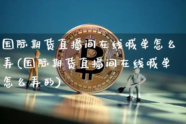 国际期货直播间在线喊单怎么弄(国际期货直播间在线喊单怎么弄的)_https://www.jianghaiboli.com_外盘期货_第1张