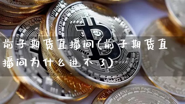 前子期货直播间(前子期货直播间为什么进不了)_https://www.jianghaiboli.com_原油期货_第1张