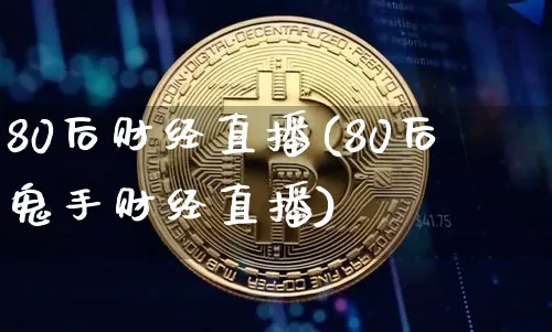 80后财经直播(80后鬼手财经直播)_https://www.jianghaiboli.com_外盘期货_第1张