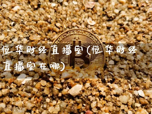 恒华财经直播室(恒华财经直播室在哪)_https://www.jianghaiboli.com_期货_第1张