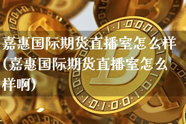 嘉惠国际期货直播室怎么样(嘉惠国际期货直播室怎么样啊)_https://www.jianghaiboli.com_期货_第1张