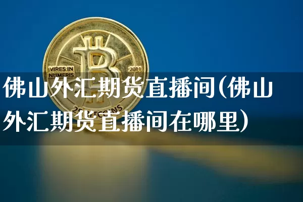 佛山外汇期货直播间(佛山外汇期货直播间在哪里)_https://www.jianghaiboli.com_外盘期货_第1张