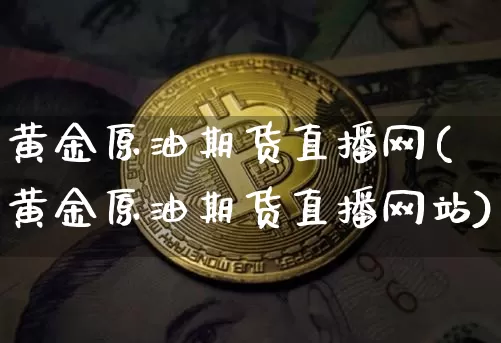 黄金原油期货直播网(黄金原油期货直播网站)_https://www.jianghaiboli.com_恒指期货_第1张