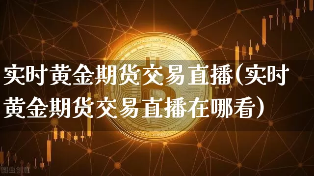 实时黄金期货交易直播(实时黄金期货交易直播在哪看)_https://www.jianghaiboli.com_外盘期货_第1张