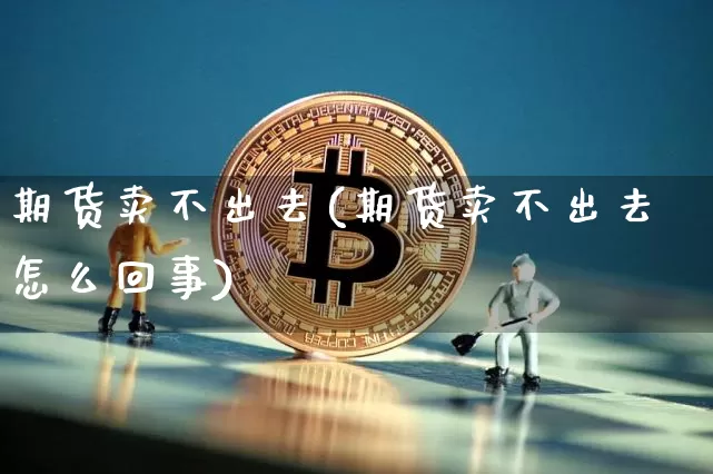 期货卖不出去(期货卖不出去怎么回事)_https://www.jianghaiboli.com_恒指期货_第1张