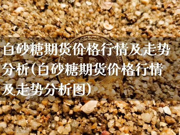 白砂糖期货价格行情及走势分析(白砂糖期货价格行情及走势分析图)_https://www.jianghaiboli.com_外盘期货_第1张