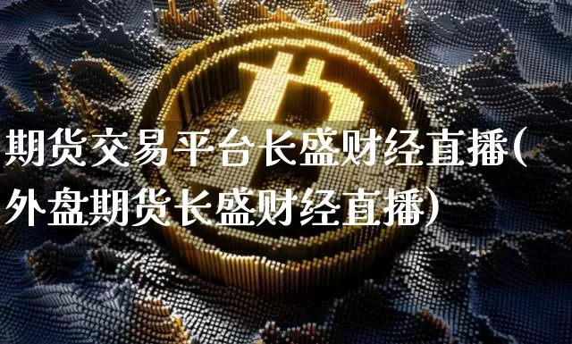 期货交易平台长盛财经直播(外盘期货长盛财经直播)_https://www.jianghaiboli.com_期货_第1张