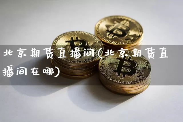 北京期货直播间(北京期货直播间在哪)_https://www.jianghaiboli.com_黄金期货_第1张