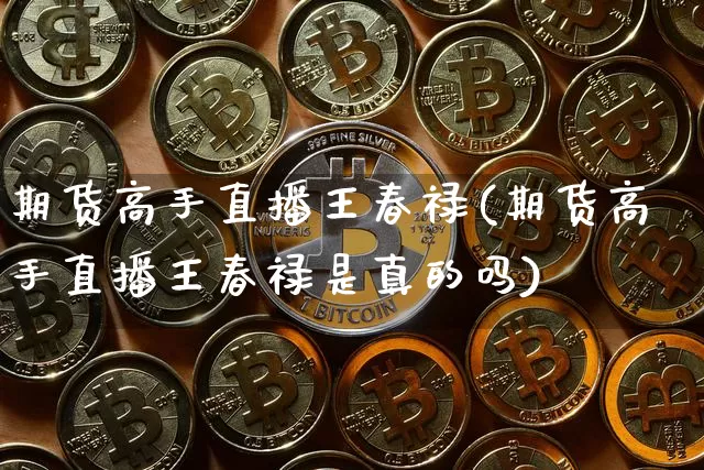 期货高手直播王春禄(期货高手直播王春禄是真的吗)_https://www.jianghaiboli.com_原油期货_第1张