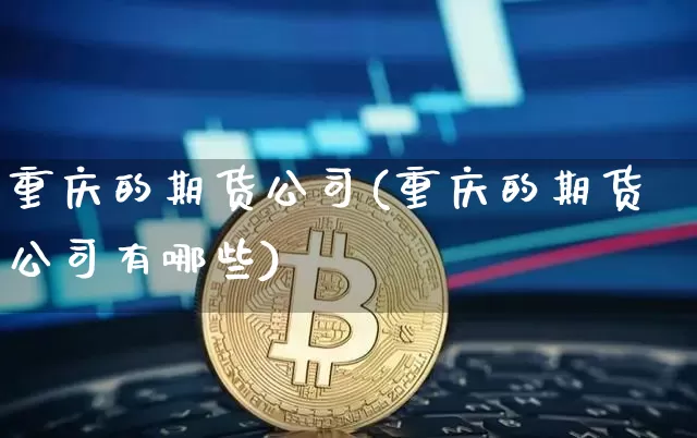 重庆的期货公司(重庆的期货公司有哪些)_https://www.jianghaiboli.com_期货_第1张