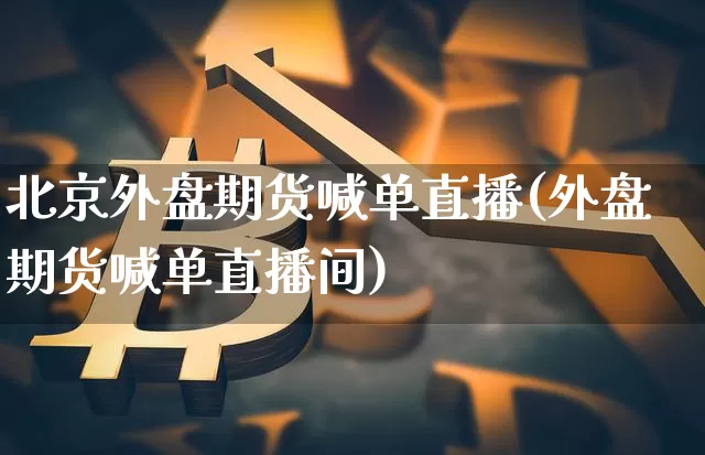 北京外盘期货喊单直播(外盘期货喊单直播间)_https://www.jianghaiboli.com_期货_第1张