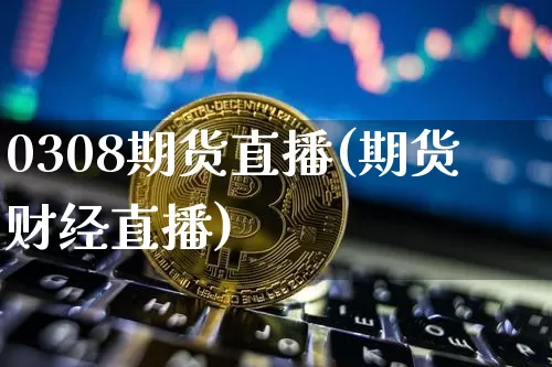 0308期货直播(期货财经直播)_https://www.jianghaiboli.com_外盘期货_第1张