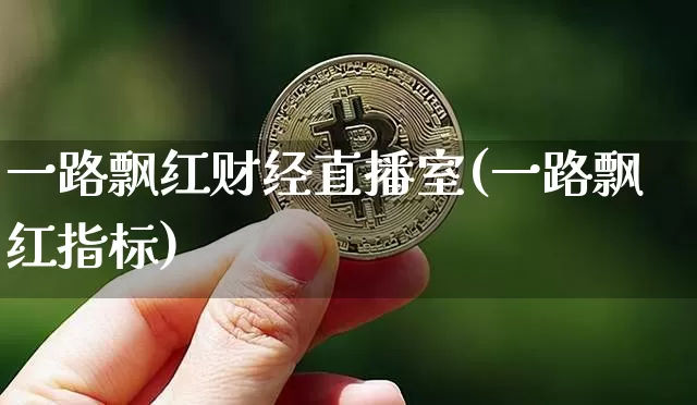 一路飘红财经直播室(一路飘红指标)_https://www.jianghaiboli.com_外盘期货_第1张
