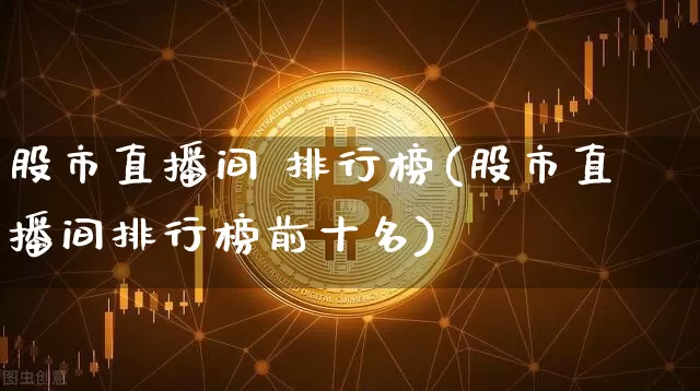 股市直播间 排行榜(股市直播间排行榜前十名)_https://www.jianghaiboli.com_期货_第1张