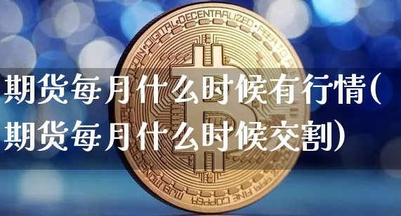 期货每月什么时候有行情(期货每月什么时候交割)_https://www.jianghaiboli.com_期货_第1张