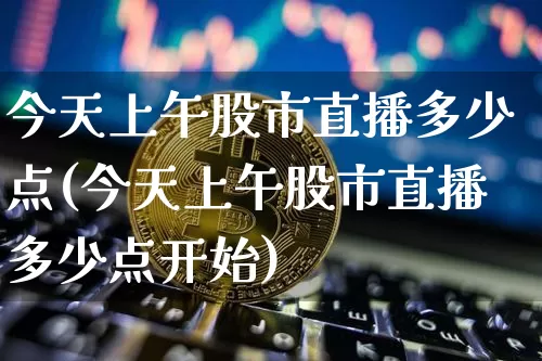 今天上午股市直播多少点(今天上午股市直播多少点开始)_https://www.jianghaiboli.com_外盘期货_第1张