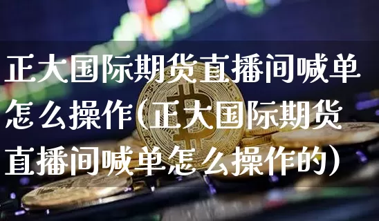 正大国际期货直播间喊单怎么操作(正大国际期货直播间喊单怎么操作的)_https://www.jianghaiboli.com_期货_第1张