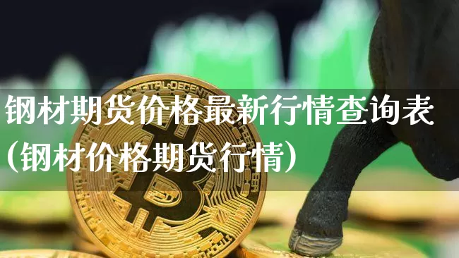 钢材期货价格最新行情查询表(钢材价格期货行情)_https://www.jianghaiboli.com_外盘期货_第1张