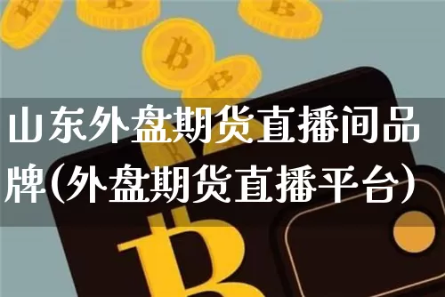 山东外盘期货直播间品牌(外盘期货直播平台)_https://www.jianghaiboli.com_外盘期货_第1张